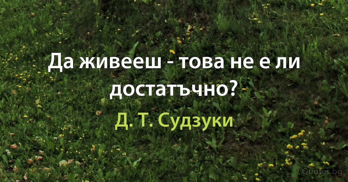 Да живееш - това не е ли достатъчно? (Д. Т. Судзуки)