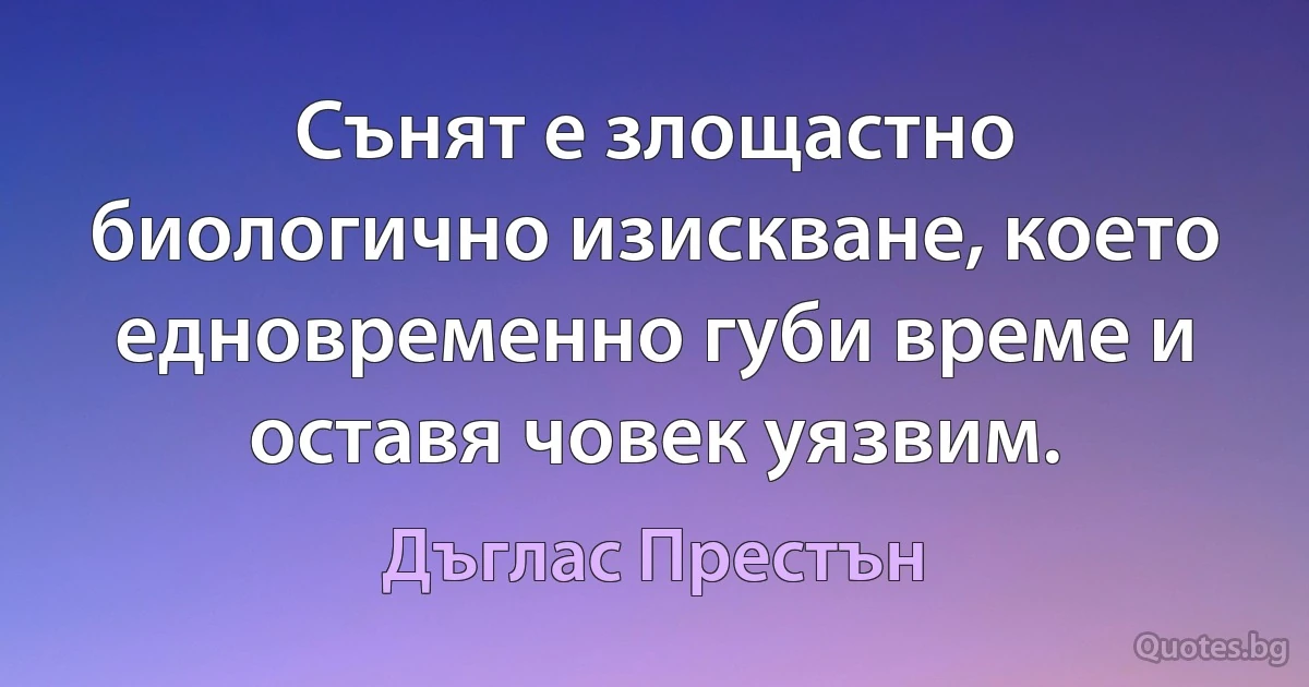 Сънят е злощастно биологично изискване, което едновременно губи време и оставя човек уязвим. (Дъглас Престън)