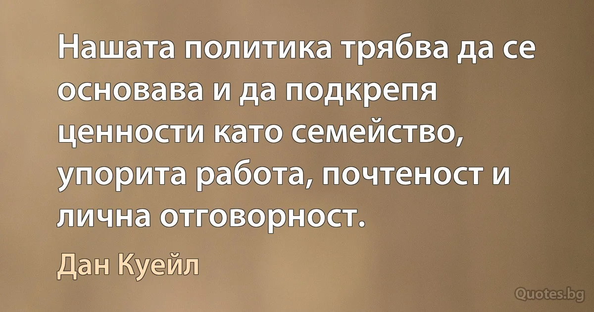 Нашата политика трябва да се основава и да подкрепя ценности като семейство, упорита работа, почтеност и лична отговорност. (Дан Куейл)