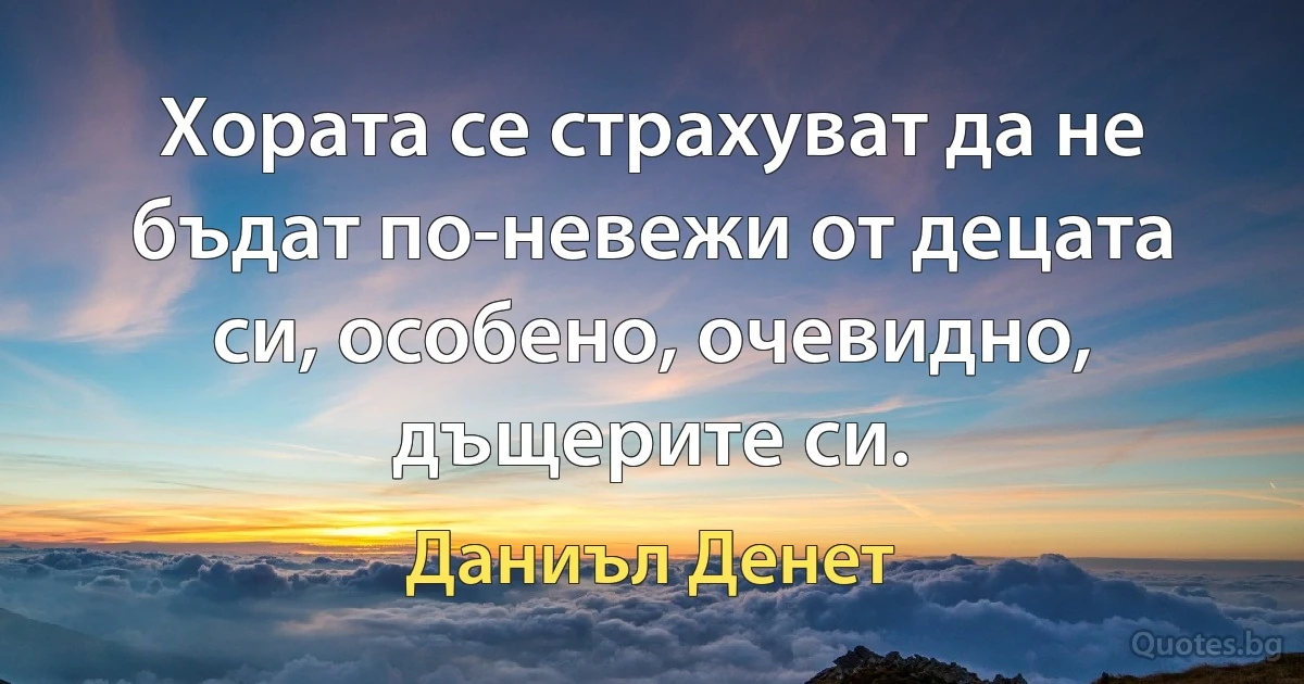 Хората се страхуват да не бъдат по-невежи от децата си, особено, очевидно, дъщерите си. (Даниъл Денет)