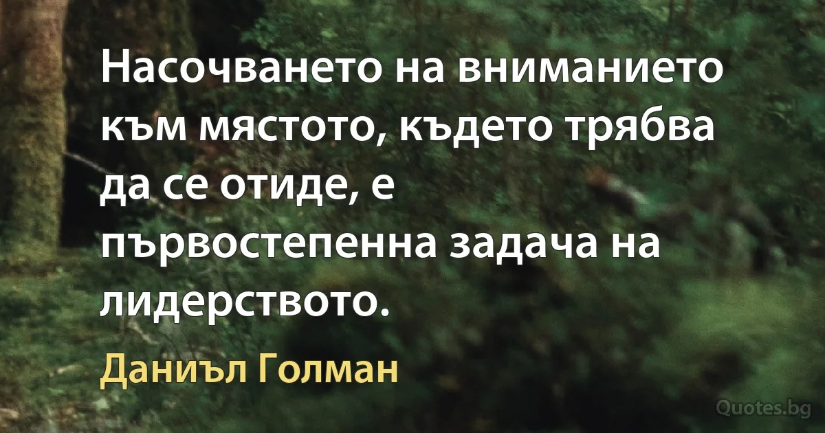 Насочването на вниманието към мястото, където трябва да се отиде, е първостепенна задача на лидерството. (Даниъл Голман)