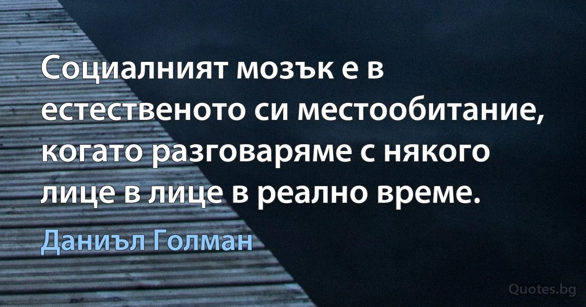 Социалният мозък е в естественото си местообитание, когато разговаряме с някого лице в лице в реално време. (Даниъл Голман)