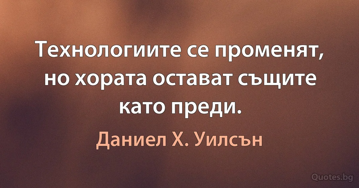 Технологиите се променят, но хората остават същите като преди. (Даниел Х. Уилсън)