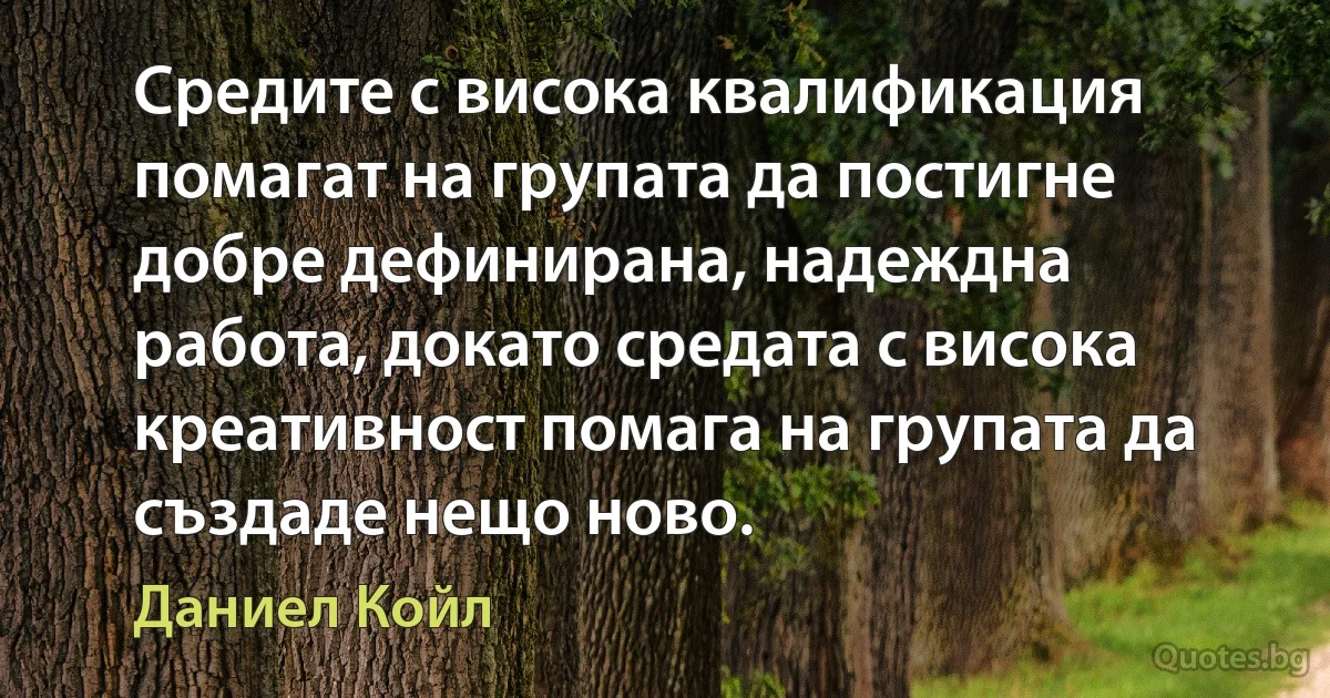 Средите с висока квалификация помагат на групата да постигне добре дефинирана, надеждна работа, докато средата с висока креативност помага на групата да създаде нещо ново. (Даниел Койл)