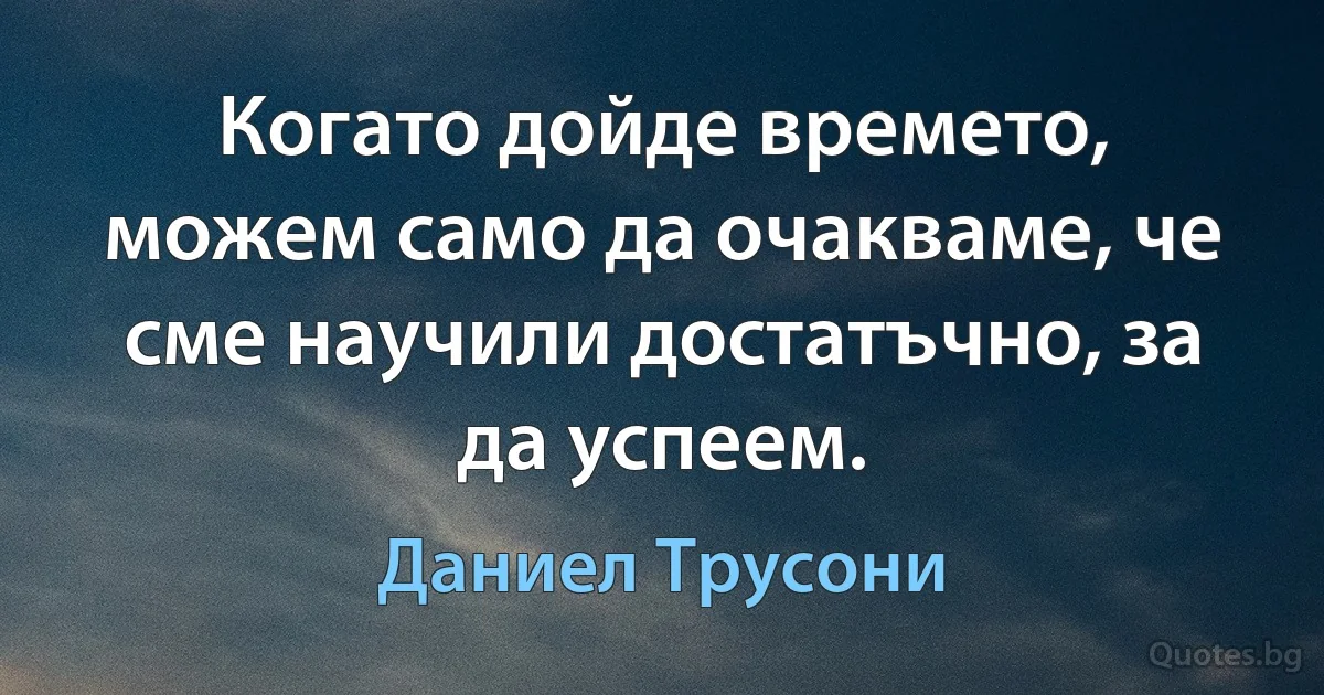 Когато дойде времето, можем само да очакваме, че сме научили достатъчно, за да успеем. (Даниел Трусони)