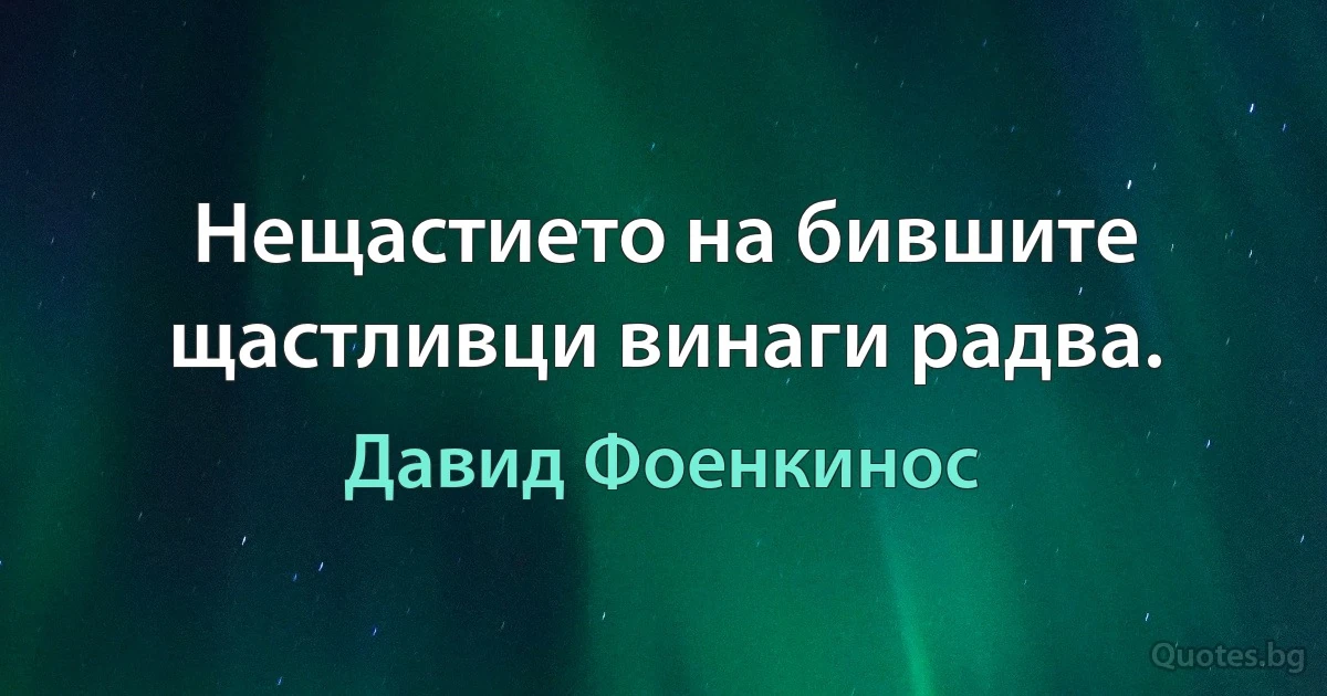 Нещастието на бившите щастливци винаги радва. (Давид Фоенкинос)