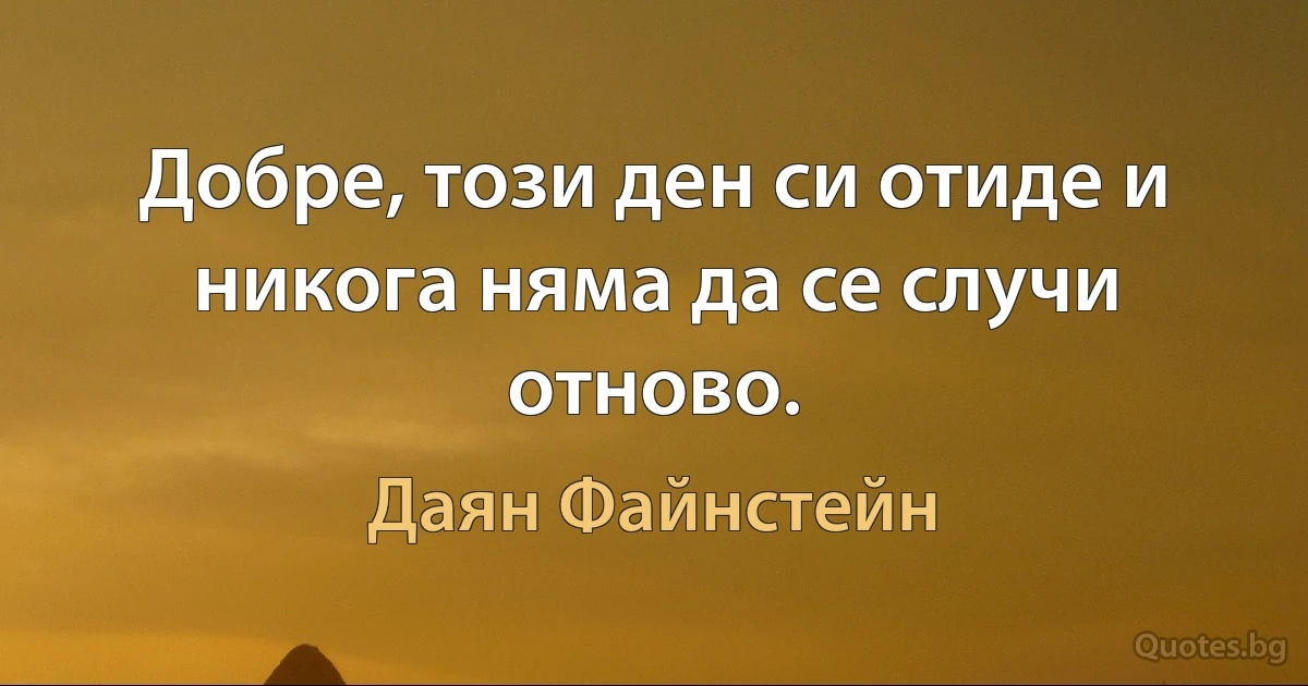 Добре, този ден си отиде и никога няма да се случи отново. (Даян Файнстейн)