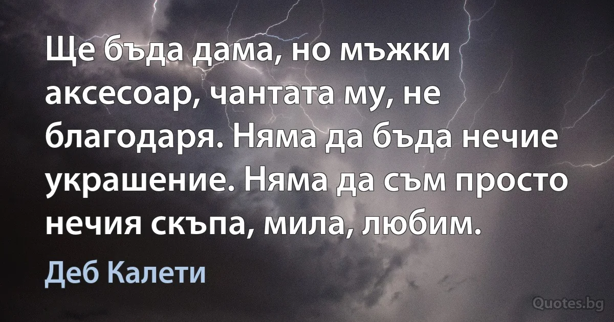 Ще бъда дама, но мъжки аксесоар, чантата му, не благодаря. Няма да бъда нечие украшение. Няма да съм просто нечия скъпа, мила, любим. (Деб Калети)