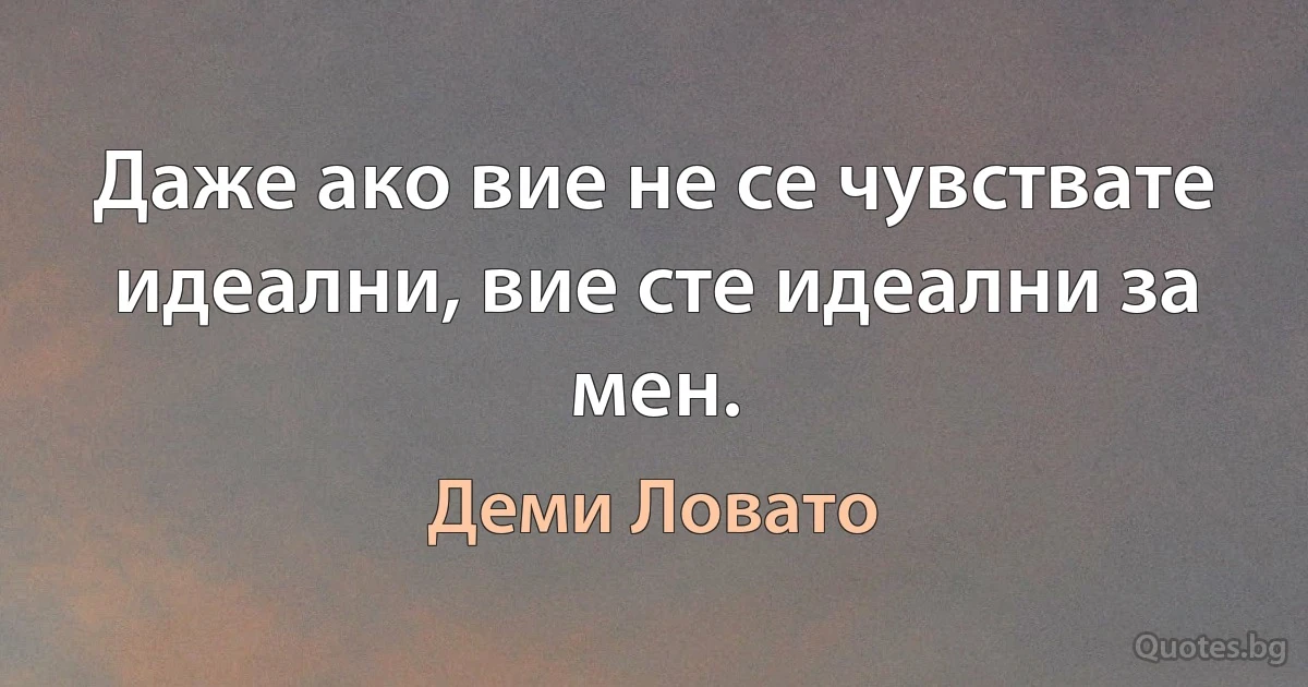 Даже ако вие не се чувствате идеални, вие сте идеални за мен. (Деми Ловато)