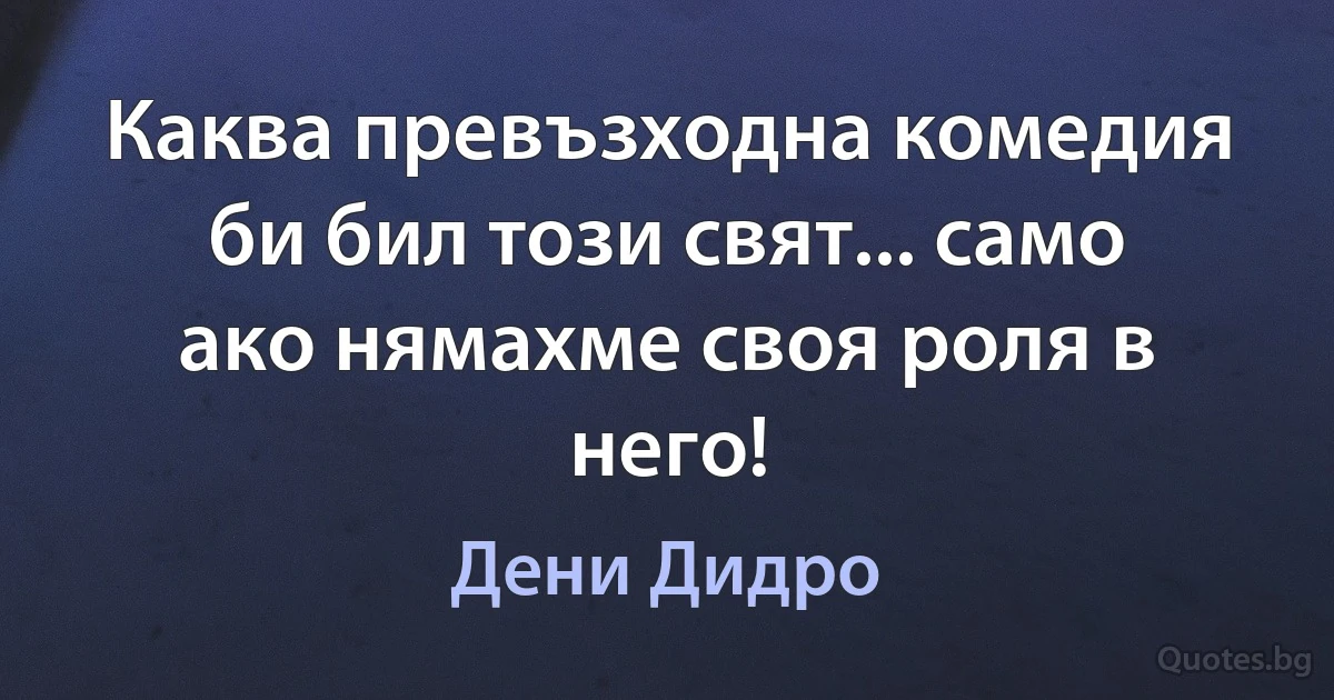 Каква превъзходна комедия би бил този свят... само ако нямахме своя роля в него! (Дени Дидро)