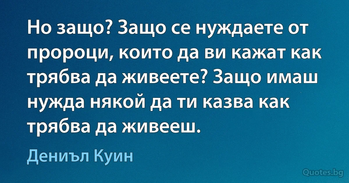 Но защо? Защо се нуждаете от пророци, които да ви кажат как трябва да живеете? Защо имаш нужда някой да ти казва как трябва да живееш. (Дениъл Куин)