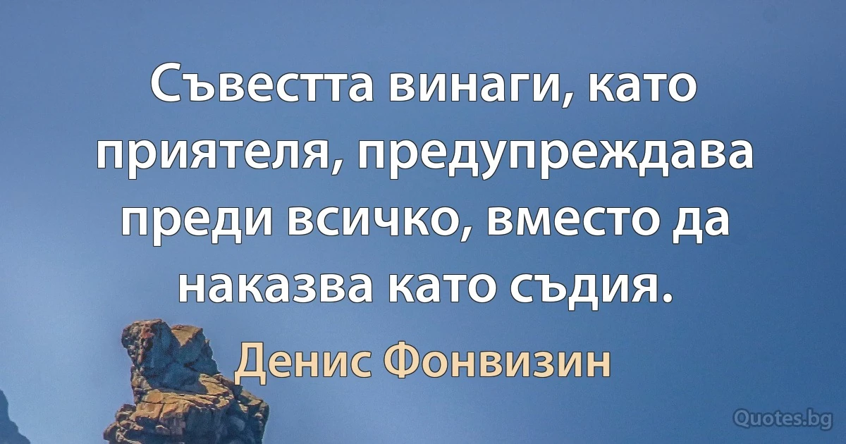 Съвестта винаги, като приятеля, предупреждава преди всичко, вместо да наказва като съдия. (Денис Фонвизин)