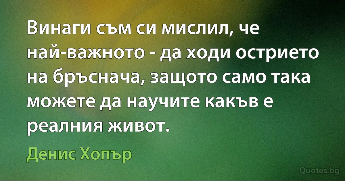 Винаги съм си мислил, че най-важното - да ходи острието на бръснача, защото само така можете да научите какъв е реалния живот. (Денис Хопър)