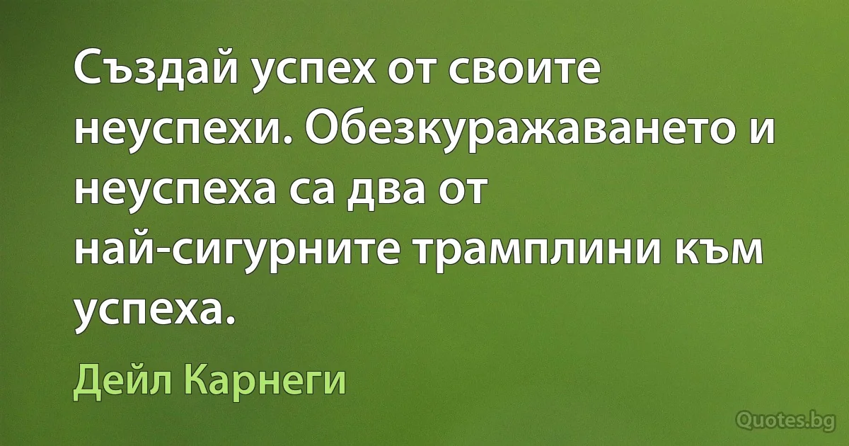 Създай успех от своите неуспехи. Обезкуражаването и неуспеха са два от най-сигурните трамплини към успеха. (Дейл Карнеги)