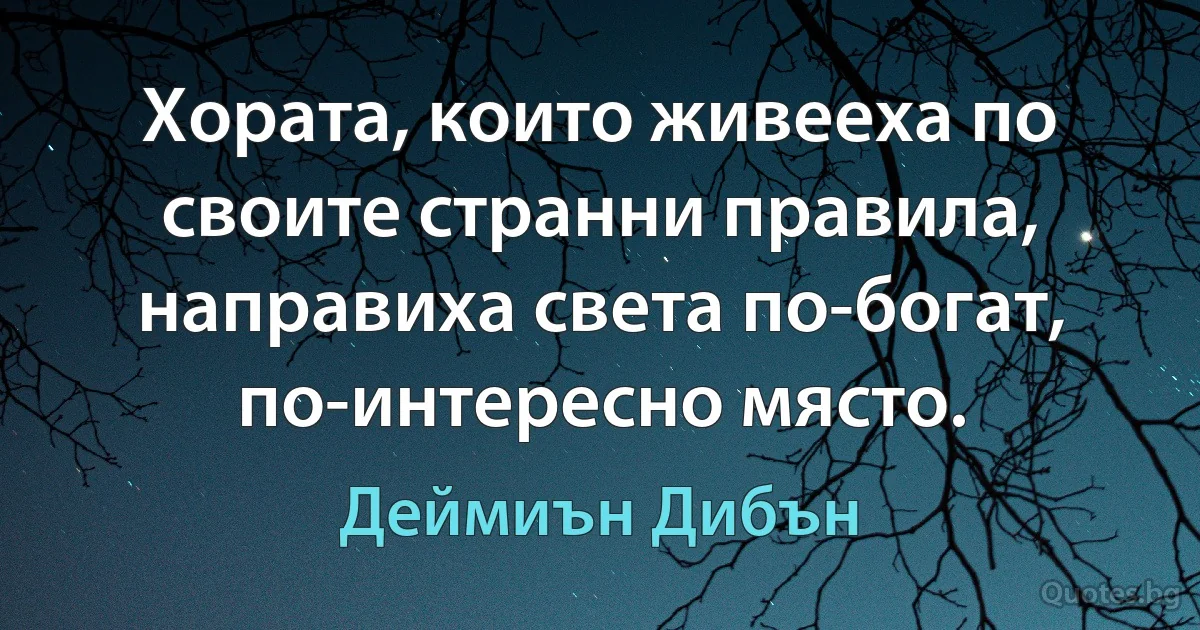 Хората, които живееха по своите странни правила, направиха света по-богат, по-интересно място. (Деймиън Дибън)