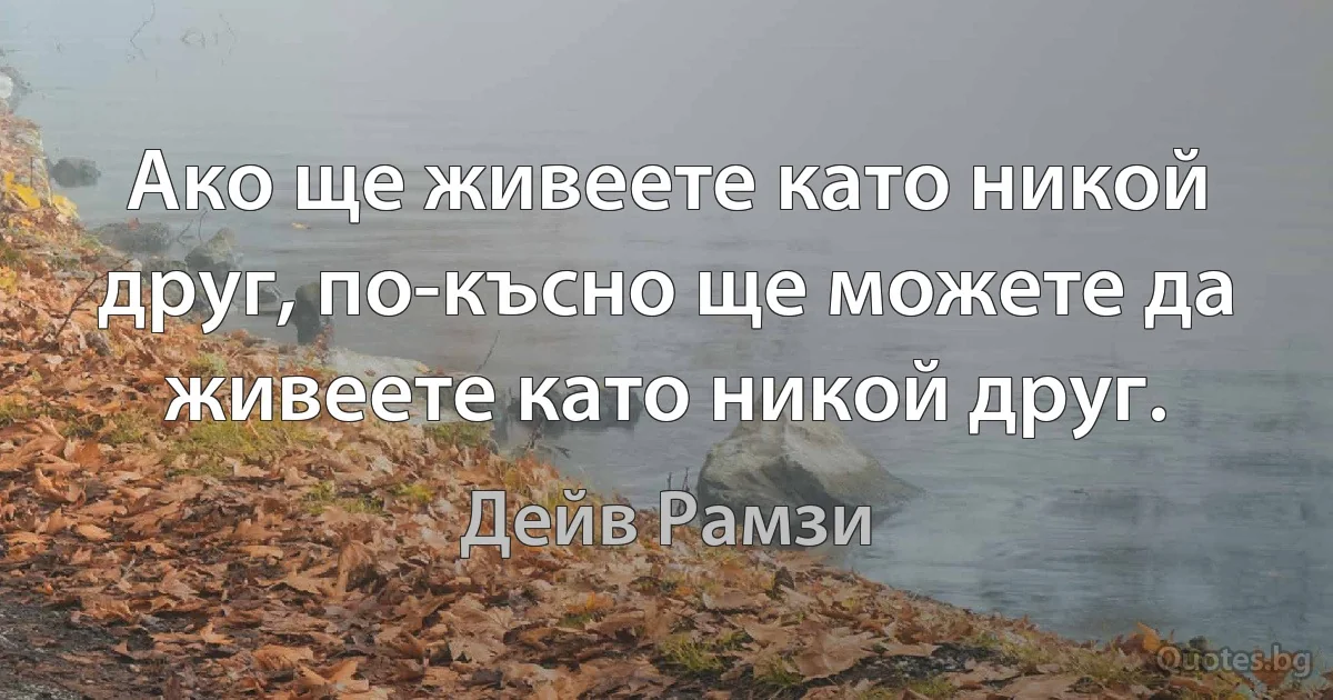 Ако ще живеете като никой друг, по-късно ще можете да живеете като никой друг. (Дейв Рамзи)