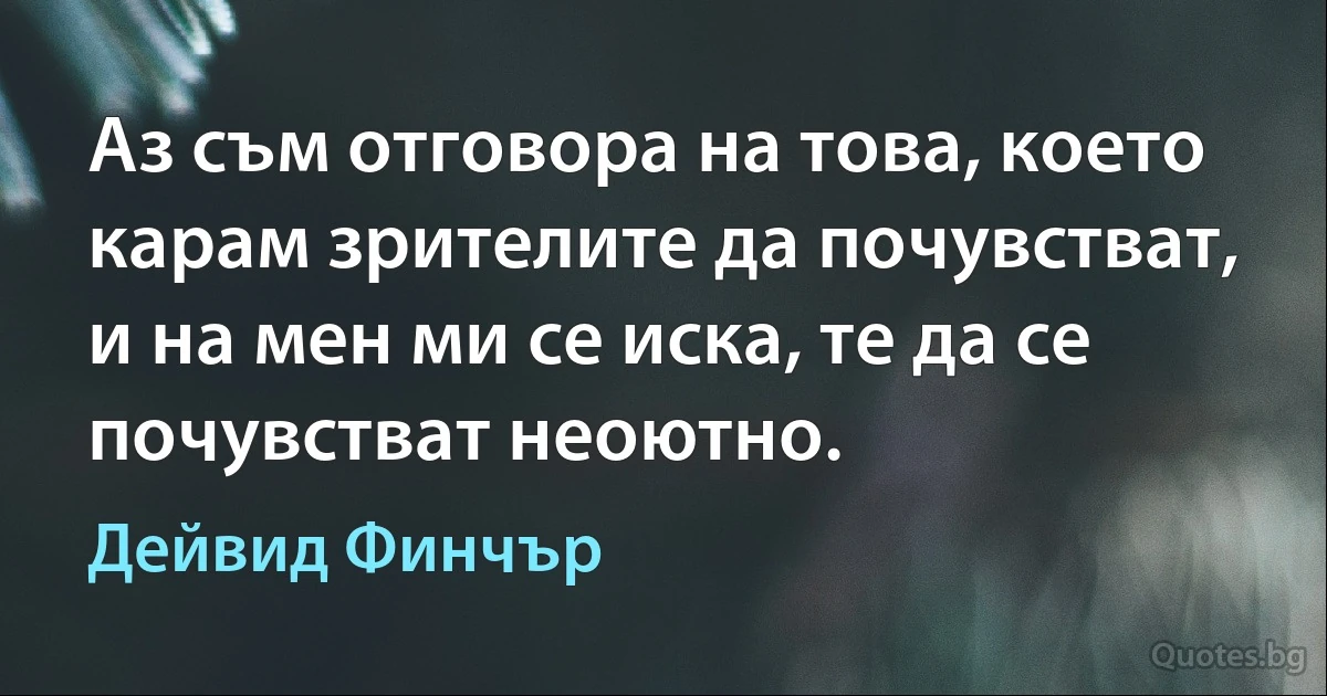 Аз съм отговора на това, което карам зрителите да почувстват, и на мен ми се иска, те да се почувстват неоютно. (Дейвид Финчър)