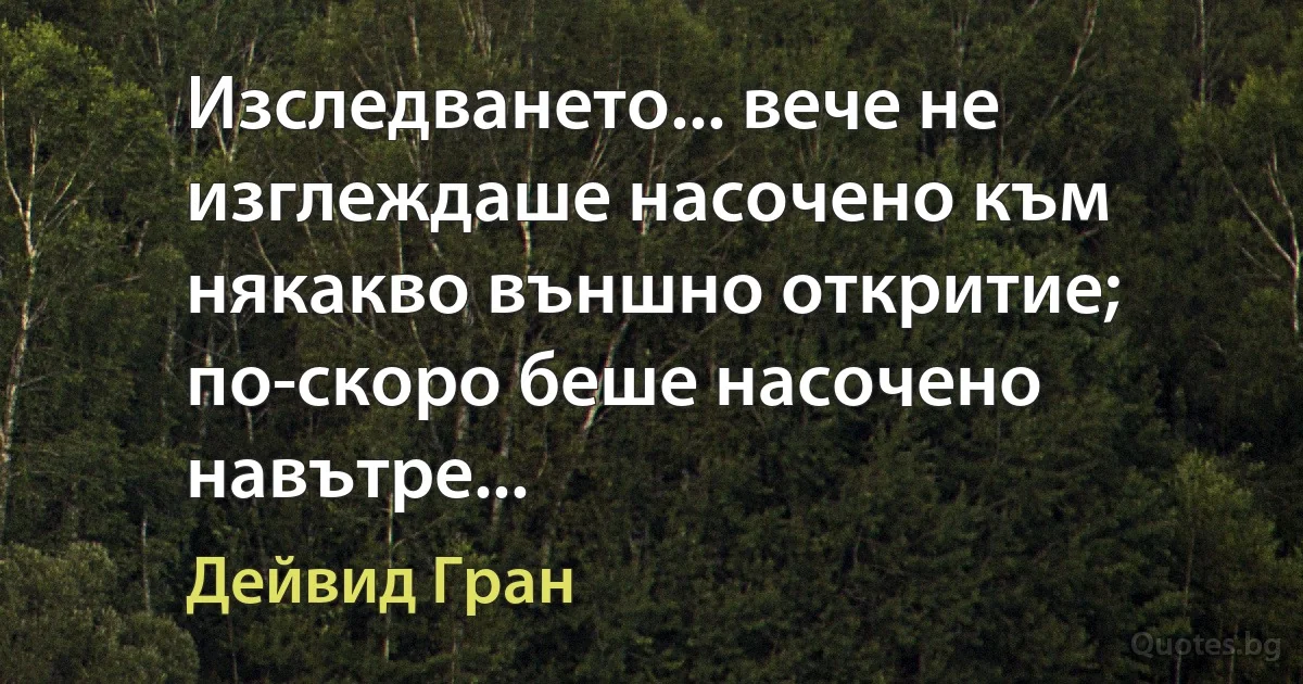 Изследването... вече не изглеждаше насочено към някакво външно откритие; по-скоро беше насочено навътре... (Дейвид Гран)