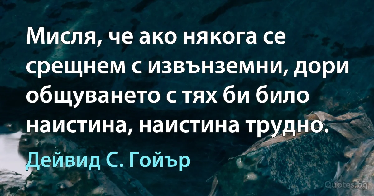 Мисля, че ако някога се срещнем с извънземни, дори общуването с тях би било наистина, наистина трудно. (Дейвид С. Гойър)