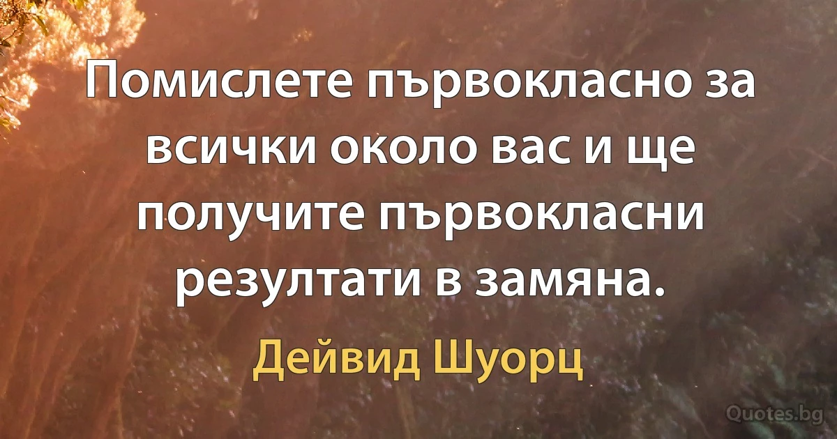 Помислете първокласно за всички около вас и ще получите първокласни резултати в замяна. (Дейвид Шуорц)