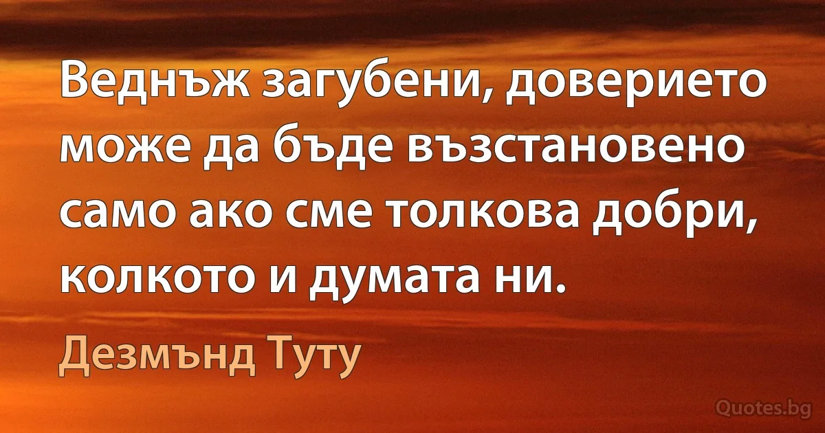 Веднъж загубени, доверието може да бъде възстановено само ако сме толкова добри, колкото и думата ни. (Дезмънд Туту)