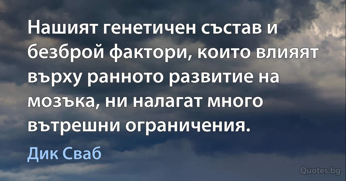 Нашият генетичен състав и безброй фактори, които влияят върху ранното развитие на мозъка, ни налагат много вътрешни ограничения. (Дик Сваб)