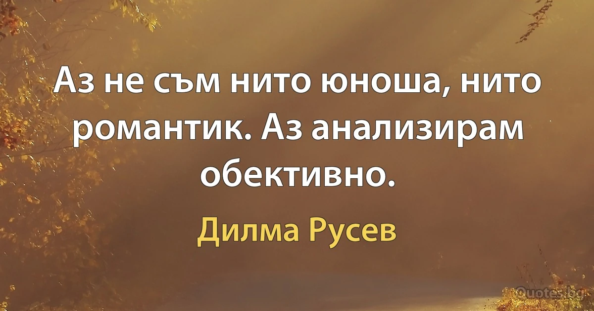 Аз не съм нито юноша, нито романтик. Аз анализирам обективно. (Дилма Русев)