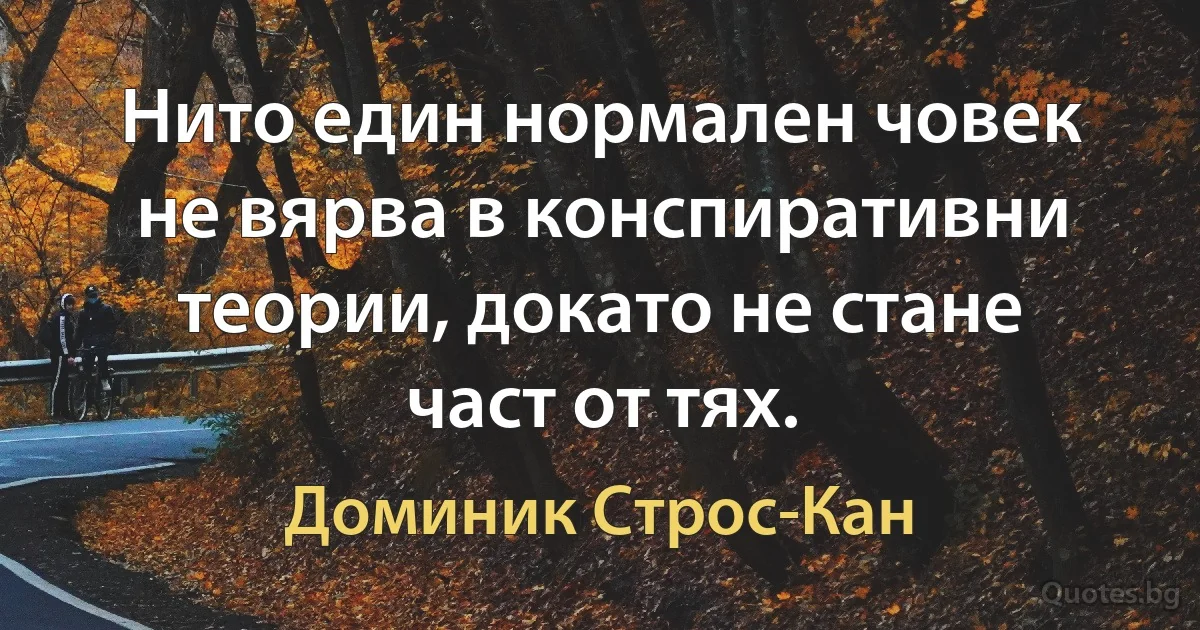 Нито един нормален човек не вярва в конспиративни теории, докато не стане част от тях. (Доминик Строс-Кан)