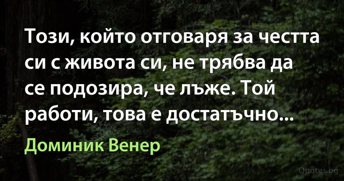 Този, който отговаря за честта си с живота си, не трябва да се подозира, че лъже. Той работи, това е достатъчно... (Доминик Венер)