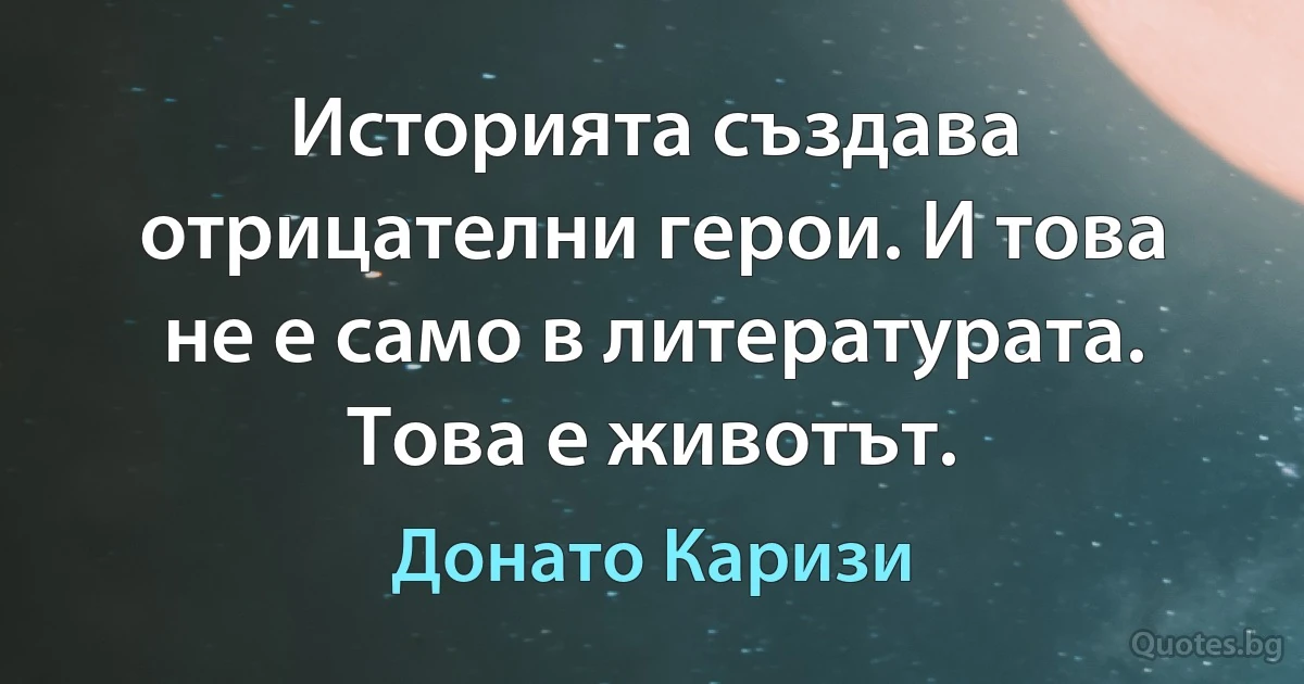 Историята създава отрицателни герои. И това не е само в литературата. Това е животът. (Донато Каризи)