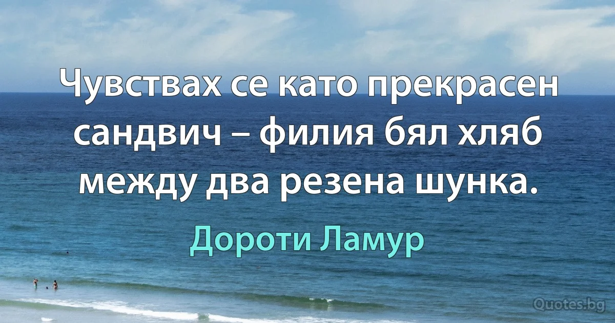 Чувствах се като прекрасен сандвич – филия бял хляб между два резена шунка. (Дороти Ламур)