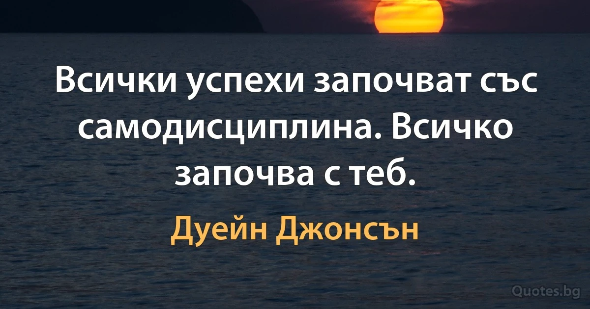 Всички успехи започват със самодисциплина. Всичко започва с теб. (Дуейн Джонсън)