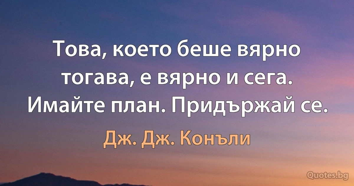 Това, което беше вярно тогава, е вярно и сега. Имайте план. Придържай се. (Дж. Дж. Конъли)