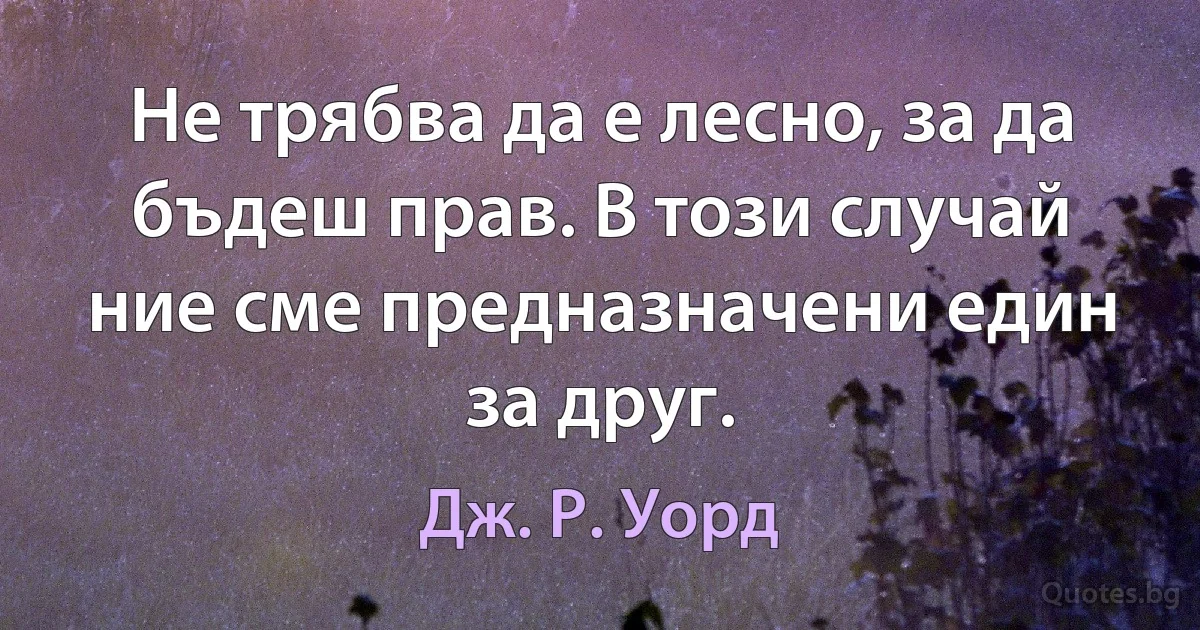 Не трябва да е лесно, за да бъдеш прав. В този случай ние сме предназначени един за друг. (Дж. Р. Уорд)