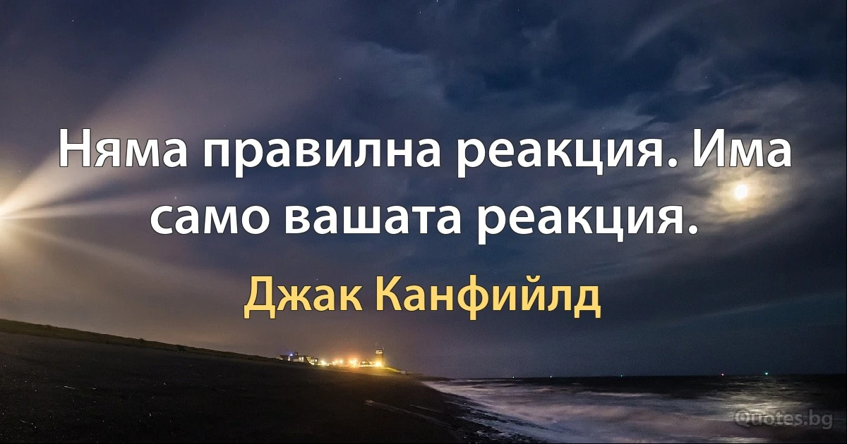 Няма правилна реакция. Има само вашата реакция. (Джак Канфийлд)