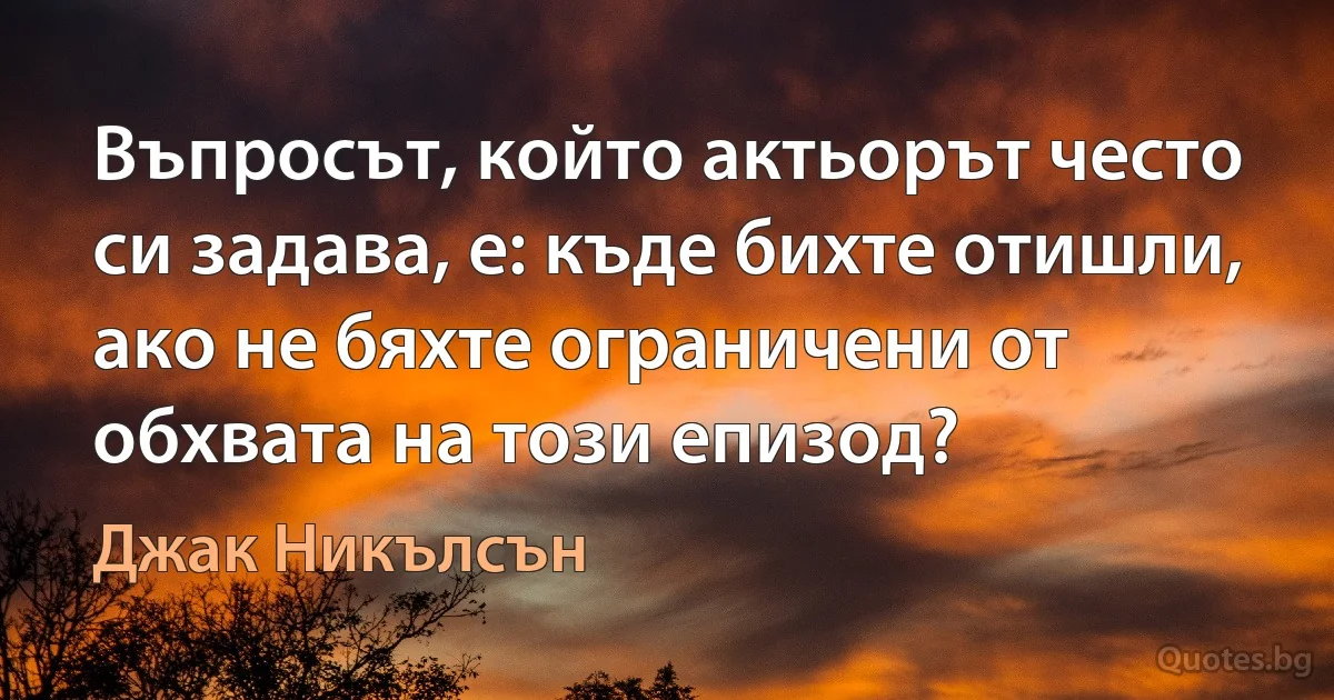 Въпросът, който актьорът често си задава, е: къде бихте отишли, ако не бяхте ограничени от обхвата на този епизод? (Джак Никълсън)