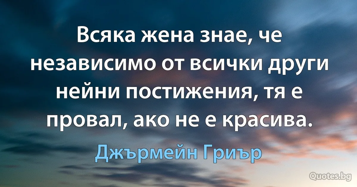 Всяка жена знае, че независимо от всички други нейни постижения, тя е провал, ако не е красива. (Джърмейн Гриър)