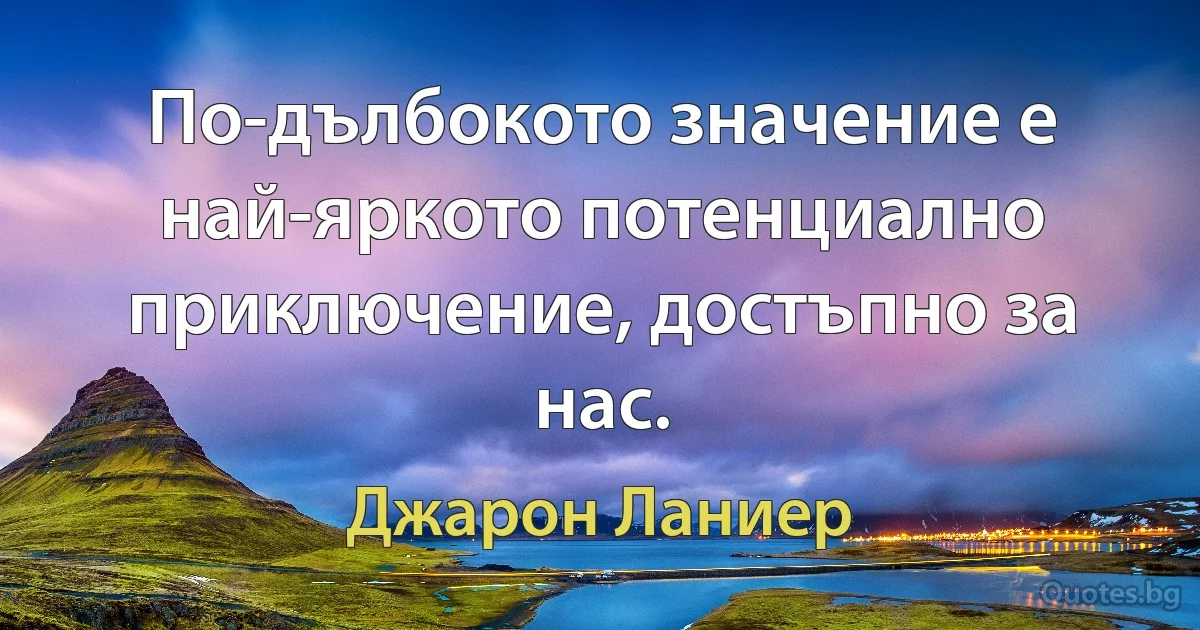 По-дълбокото значение е най-яркото потенциално приключение, достъпно за нас. (Джарон Ланиер)