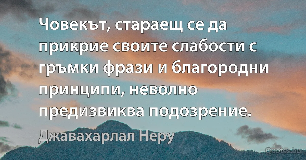 Човекът, стараещ се да прикрие своите слабости с гръмки фрази и благородни принципи, неволно предизвиква подозрение. (Джавахарлал Неру)