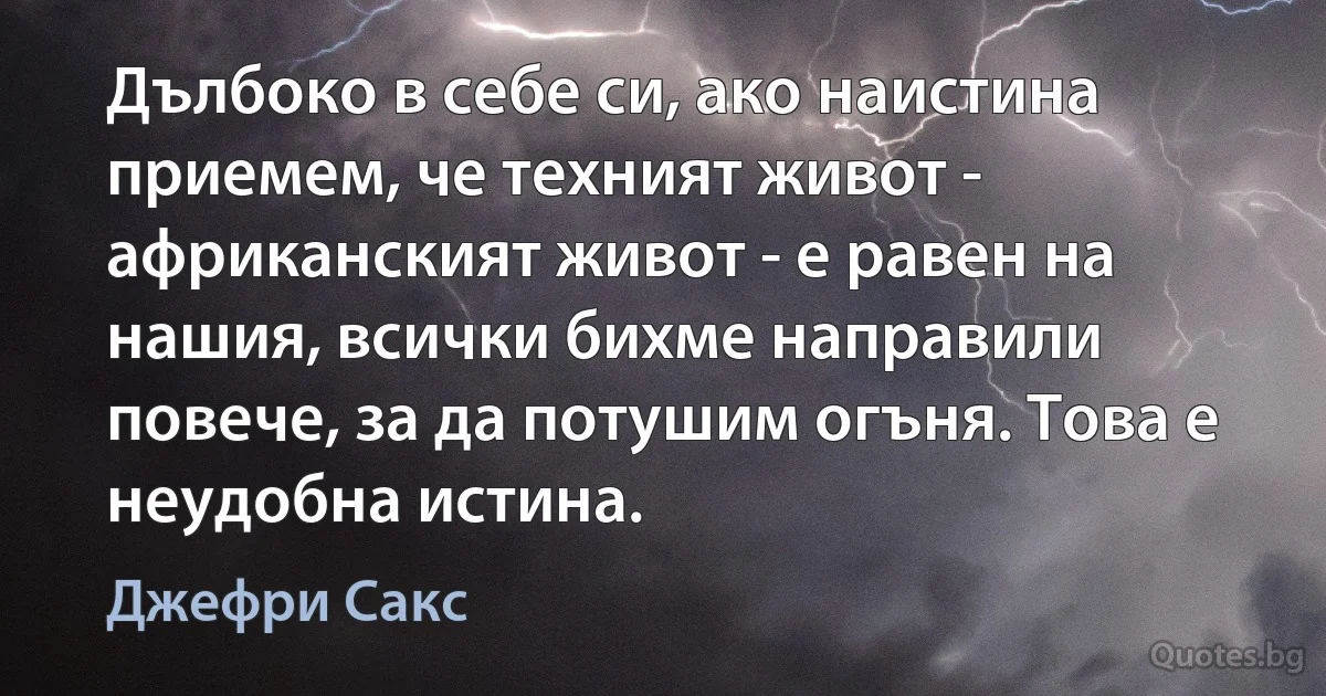 Дълбоко в себе си, ако наистина приемем, че техният живот - африканският живот - е равен на нашия, всички бихме направили повече, за да потушим огъня. Това е неудобна истина. (Джефри Сакс)