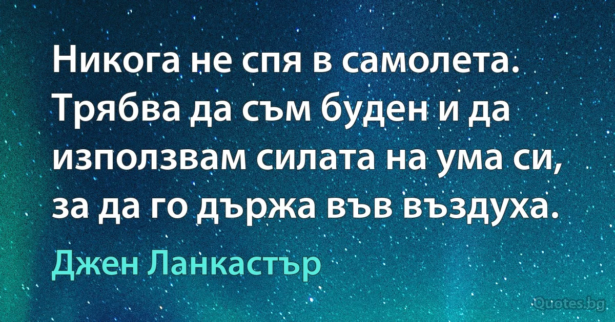 Никога не спя в самолета. Трябва да съм буден и да използвам силата на ума си, за да го държа във въздуха. (Джен Ланкастър)