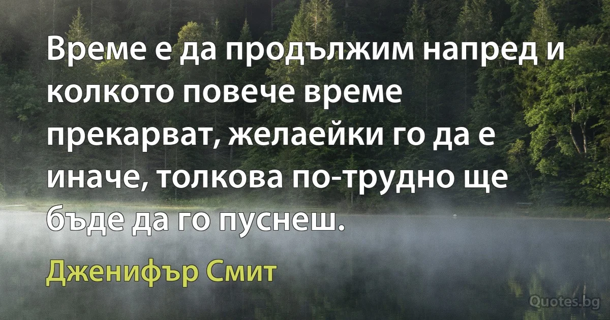 Време е да продължим напред и колкото повече време прекарват, желаейки го да е иначе, толкова по-трудно ще бъде да го пуснеш. (Дженифър Смит)