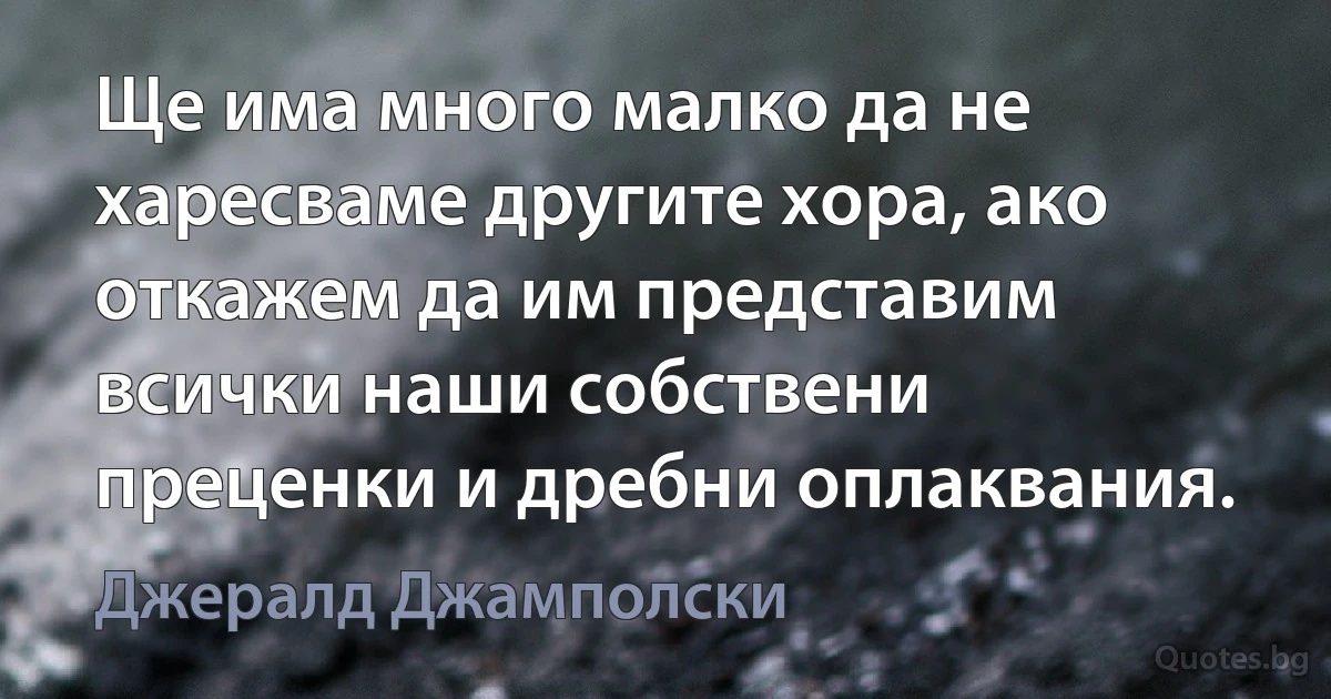 Ще има много малко да не харесваме другите хора, ако откажем да им представим всички наши собствени преценки и дребни оплаквания. (Джералд Джамполски)