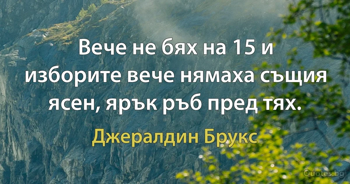 Вече не бях на 15 и изборите вече нямаха същия ясен, ярък ръб пред тях. (Джералдин Брукс)