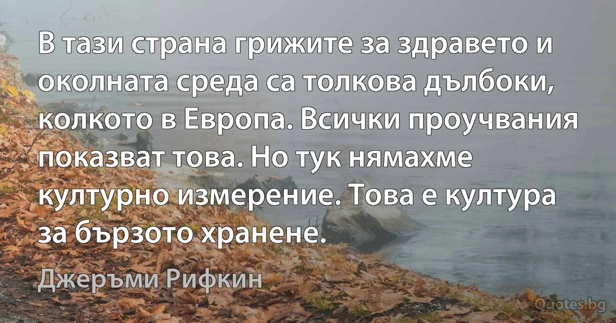 В тази страна грижите за здравето и околната среда са толкова дълбоки, колкото в Европа. Всички проучвания показват това. Но тук нямахме културно измерение. Това е култура за бързото хранене. (Джеръми Рифкин)