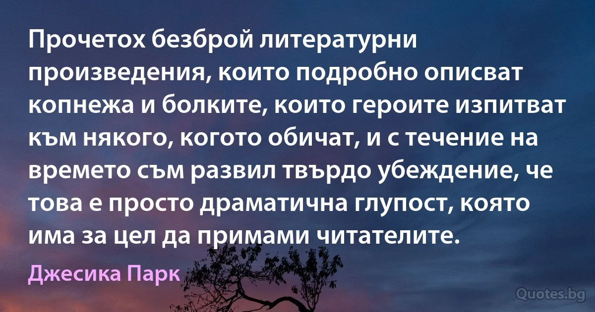 Прочетох безброй литературни произведения, които подробно описват копнежа и болките, които героите изпитват към някого, когото обичат, и с течение на времето съм развил твърдо убеждение, че това е просто драматична глупост, която има за цел да примами читателите. (Джесика Парк)