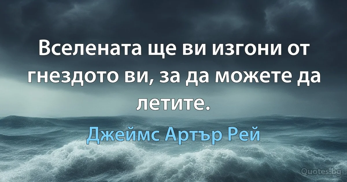 Вселената ще ви изгони от гнездото ви, за да можете да летите. (Джеймс Артър Рей)