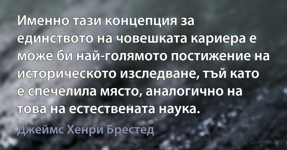 Именно тази концепция за единството на човешката кариера е може би най-голямото постижение на историческото изследване, тъй като е спечелила място, аналогично на това на естествената наука. (Джеймс Хенри Брестед)