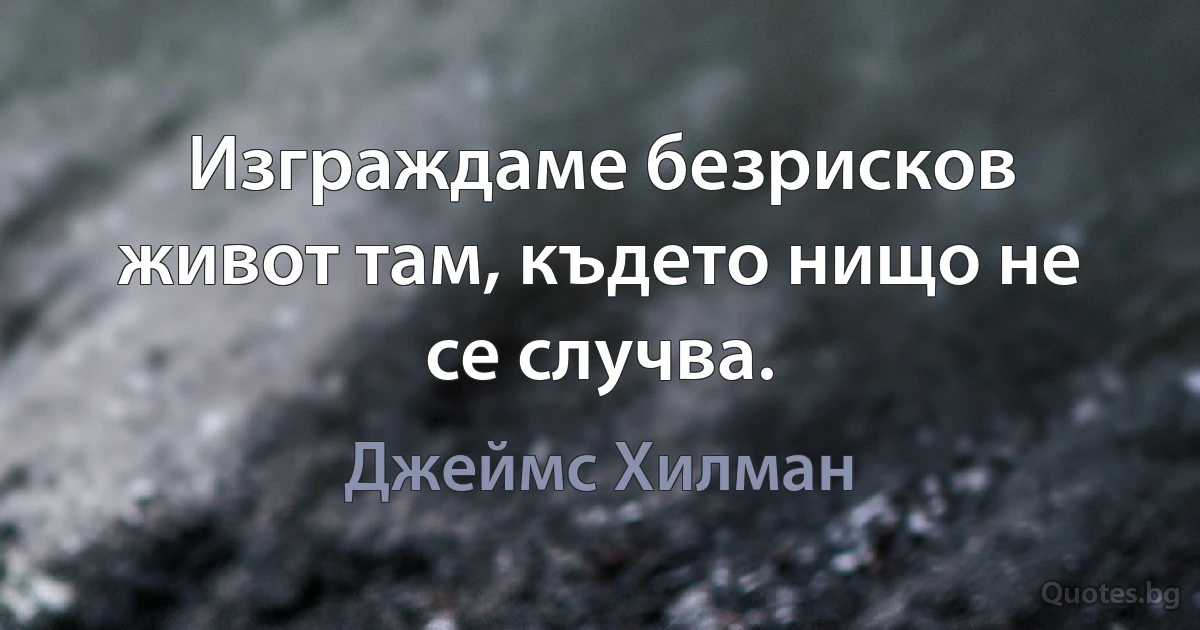 Изграждаме безрисков живот там, където нищо не се случва. (Джеймс Хилман)