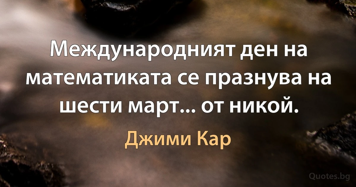 Международният ден на математиката се празнува на шести март... от никой. (Джими Кар)